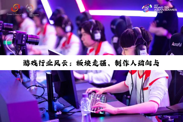 【今日要闻】游戏行业风云：板块走强、制作人动向与玩家自创生态