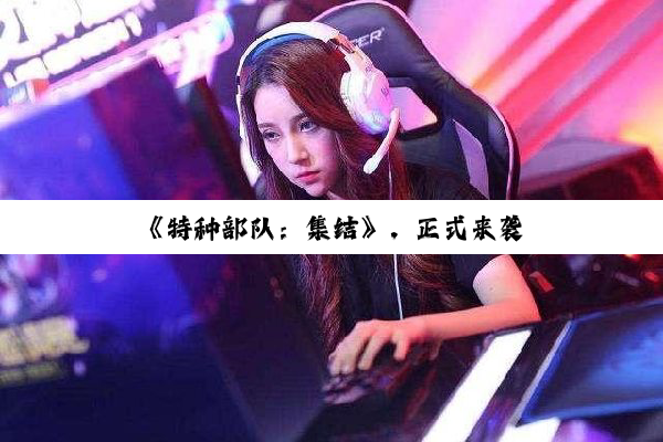 《特种部队：集结》，正式来袭