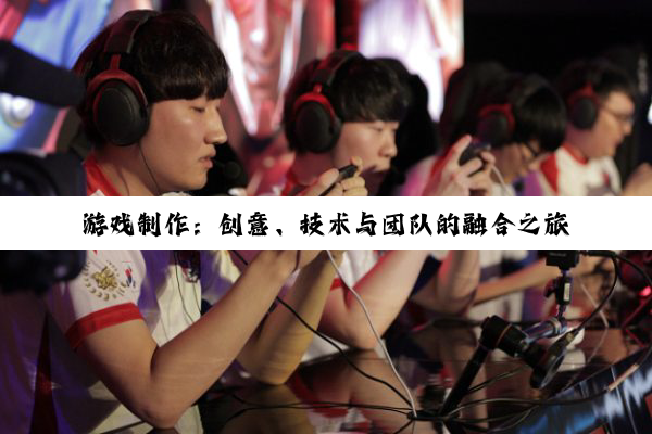 游戏制作：创意、技术与团队的融合之旅
