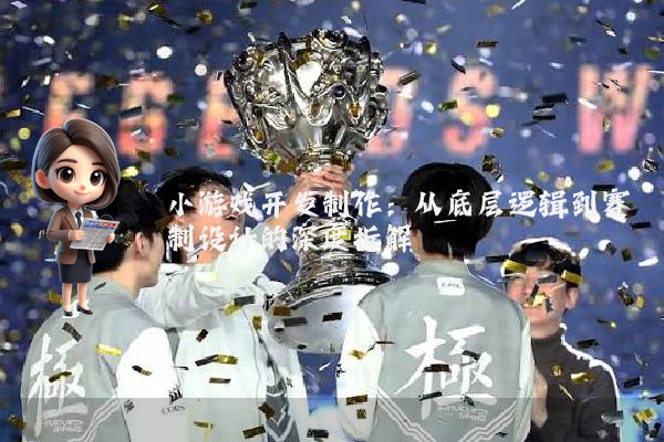 小游戏开发制作：从底层逻辑到赛制设计的深度拆解